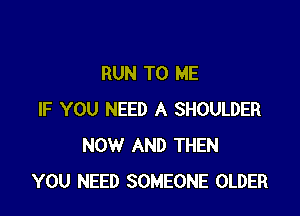 RUN TO ME

IF YOU NEED A SHOULDER
NOW AND THEN
YOU NEED SOMEONE OLDER