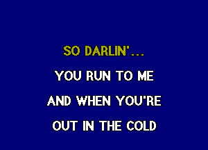 SO DARLIN' . . .

YOU RUN TO ME
AND WHEN YOU'RE
OUT IN THE COLD