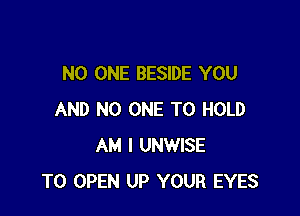 NO ONE BESIDE YOU

AND NO ONE TO HOLD
AM I UNWISE
TO OPEN UP YOUR EYES