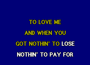 TO LOVE ME

AND WHEN YOU
GOT NOTHIN' TO LOSE
NOTHIN' TO PAY FOR