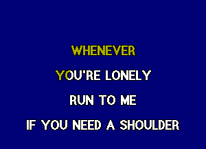 WHENEVER

YOU'RE LONELY
RUN TO ME
IF YOU NEED A SHOULDER