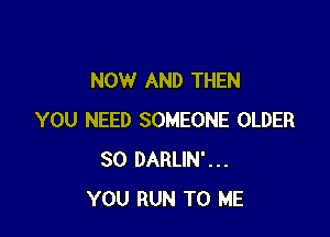 NOW AND THEN

YOU NEED SOMEONE OLDER
SO DARLIN'...
YOU RUN TO ME