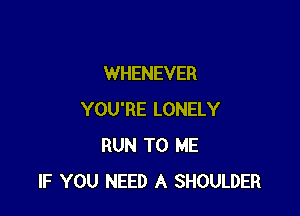 WHENEVER

YOU'RE LONELY
RUN TO ME
IF YOU NEED A SHOULDER