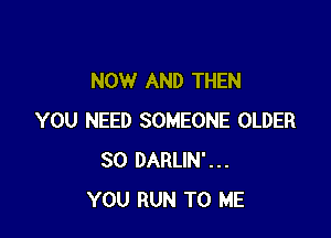 NOW AND THEN

YOU NEED SOMEONE OLDER
SO DARLIN'...
YOU RUN TO ME
