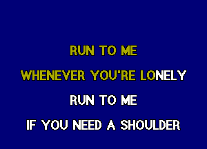 RUN TO ME

WHENEVER YOU'RE LONELY
RUN TO ME
IF YOU NEED A SHOULDER