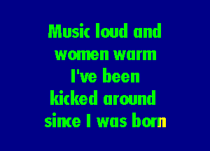 Music loud and
women warm

I've been
kicked around
sime I was bom