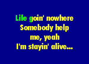 Life goin' nowhere
Somebody help

me, yeah
I'm siayin' alive...