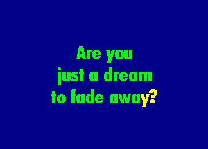 tire you

iusi a dream
Io fade away?