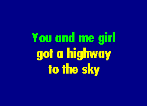 You and me girl

90! a highway
Io lhe sky