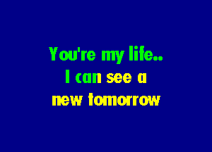 You're my life

I can see a
new tomorrow