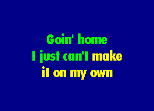 Goin' home

I iusi can't make
iI on my own