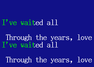 llve waited all

Through the years, love
llve waited all

Through the years, love