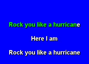 Rock you like a hurricane

Here I am

Rock you like a hurricane