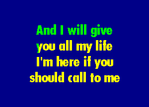 And I will give
you all my lile

I'm here il you
should (all lo me