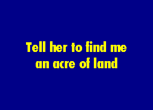 Tell her lo lind me

an acre of land