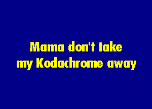 Mama don'l lake

my Kodachrome away