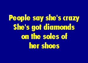 People say she's crazy
She's got diamonds

on the soles of
her shoes
