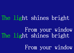 The light shines bright

From your window
The light shines bright

From your window