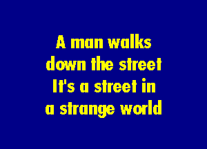 A man walks
down lhe street

'5 a slreel in
u slrunge wmld