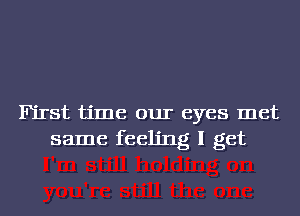 First time our eyes met
same feeling I get