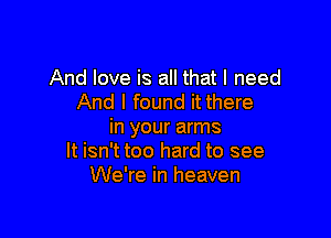 And love is all that I need
And I found it there

in your arms
It isn't too hard to see
We're in heaven