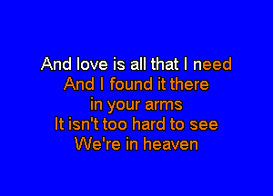 And love is all that I need
And I found it there

in your arms
It isn't too hard to see
We're in heaven