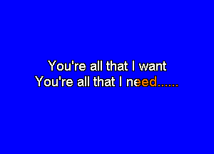 You're all that I want

You're all that I need ......