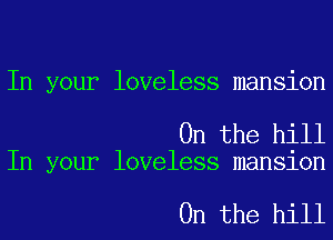 In your loveless mansion

0n the hill
In your loveless mansion

0n the hill