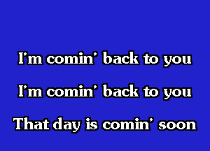 I'm comin' back to you
I'm comin' back to you

That day is comin' soon