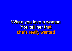 When you love a woman

You tell her that
she's really wanted