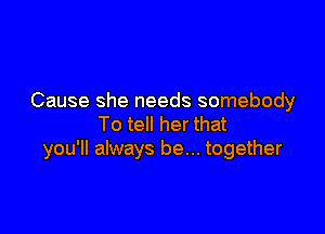 Cause she needs somebody

To tell her that
you'll always be... together