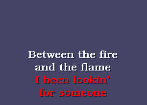 Between the fire
and the flame

g