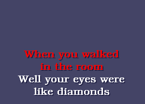Well your eyes were
like diamonds