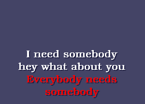 I need somebody
hey What about you
