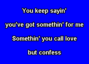 You keep sayin'

you've got somethin' for me

Somethin' you call love

but confess
