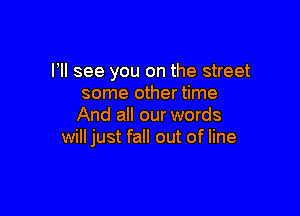 PM see you on the street
some other time

And all our words
will just fall out of line