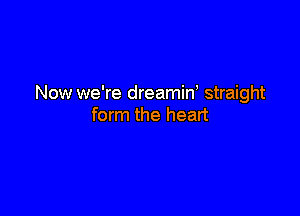Now we're dreamiw straight

form the heart