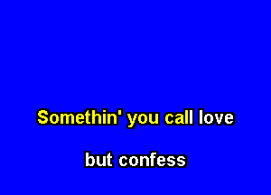 Somethin' you call love

but confess