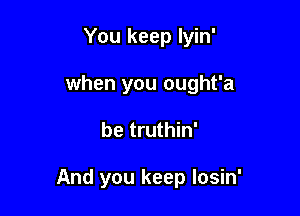 You keep lyin'
when you ought'a

be truthin'

And you keep losin'
