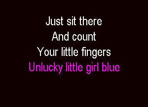 Just sit there
And count
Your little fingers