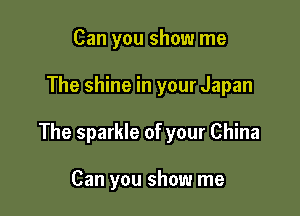 Can you show me

The shine in your Japan

The sparkle of your China

Can you show me