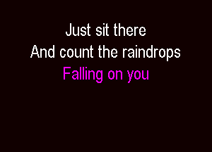 Just sit there
And count the raindrops