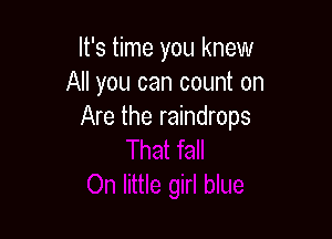 It's time you knew
All you can count on
Are the raindrops
