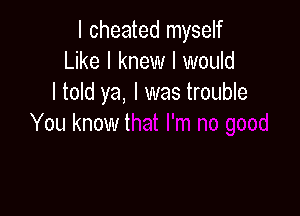 I cheated myself
Like I knew I would
I told ya, I was troul