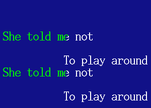 She told me not

To play around
She told me not

To play around