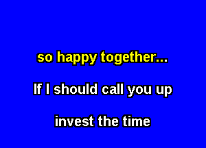 so happy together...

If I should call you up

invest the time