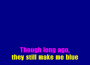 then Still make me blue