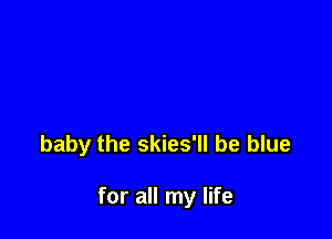 baby the skies'll be blue

for all my life