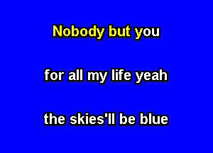 Nobody but you

for all my life yeah

the skies'll be blue