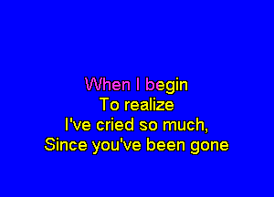 When I begin

To realize
I've cried so much,
Since you've been gone